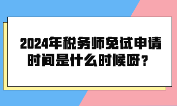 2024年稅務(wù)師免試申請時間是什么時候呀？