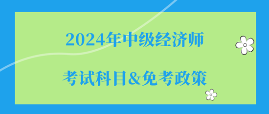 2024年中級經(jīng)濟(jì)師的考試科目（都是選擇題）&免考政策