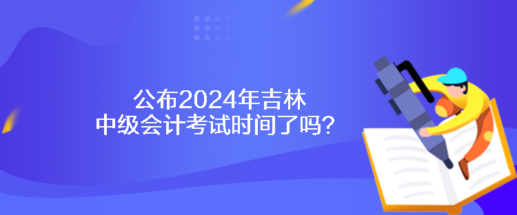 公布2024年吉林中級會計(jì)考試時(shí)間了嗎？