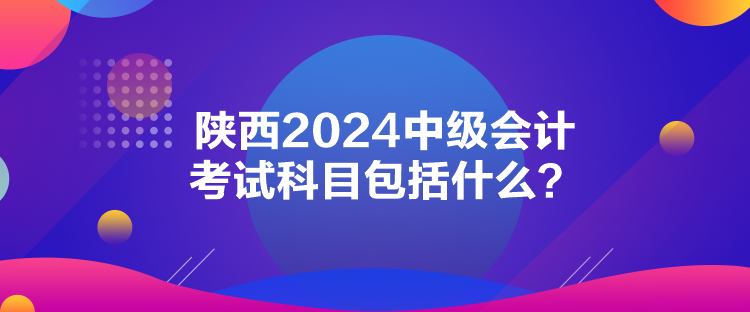 陜西2024中級(jí)會(huì)計(jì)考試科目包括什么？