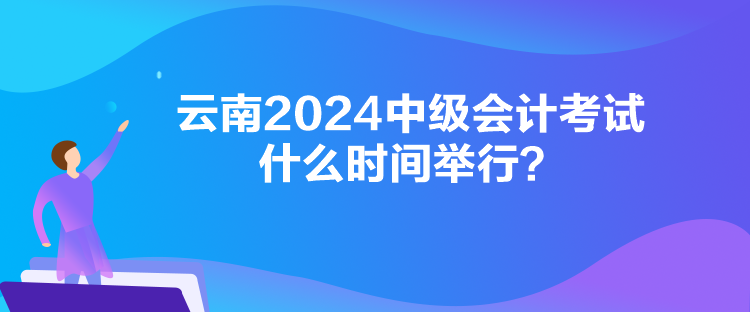 云南2024中級(jí)會(huì)計(jì)考試什么時(shí)間舉行？