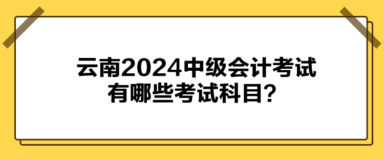 云南2024中級會計考試有哪些考試科目？