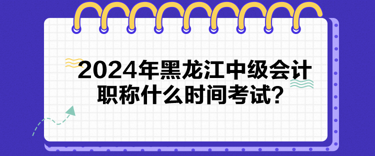 2024年黑龍江中級會計職稱什么時間考試？