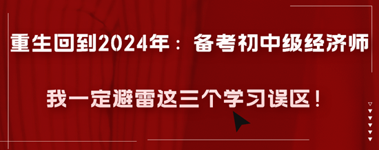 重生回到2024年：備考初中級(jí)經(jīng)濟(jì)師我一定避雷這三個(gè)學(xué)習(xí)誤區(qū)！