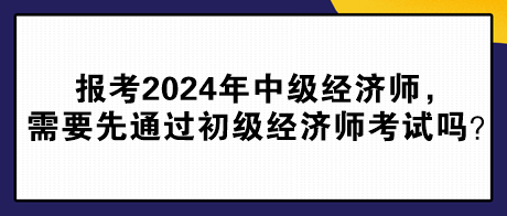 報考2024年中級經(jīng)濟師，需要先通過初級經(jīng)濟師考試嗎？