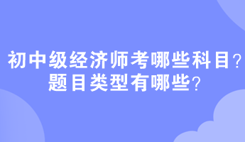 初中級(jí)經(jīng)濟(jì)師考哪些科目？題目類型有哪些？