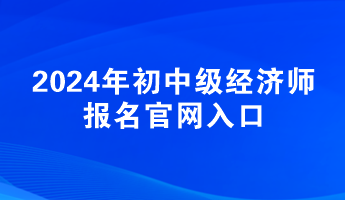 2024年初中級經(jīng)濟(jì)師報名官網(wǎng)入口