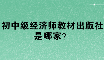 初中級(jí)經(jīng)濟(jì)師教材出版社是哪家？