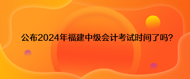 公布2024年福建中級會計考試時間了嗎？