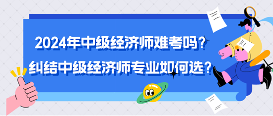 2024年中級經(jīng)濟師難考嗎？糾結(jié)中級經(jīng)濟師專業(yè)如何選？