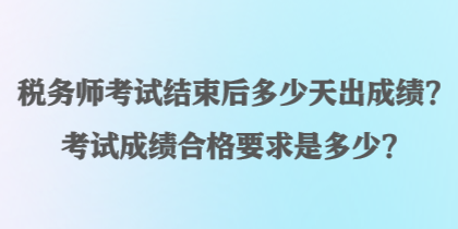 稅務(wù)師考試結(jié)束后多少天出成績？考試成績合格要求是多少？