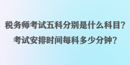 稅務(wù)師考試五科分別是什么科目？考試安排時(shí)間每科多少分鐘？