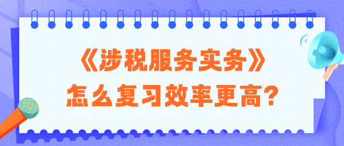 2024稅務師《涉稅服務實務》怎么復習效率更高？