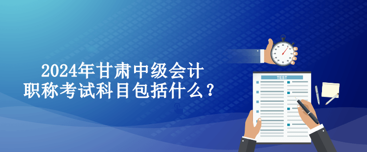 2024年甘肅中級(jí)會(huì)計(jì)職稱考試科目包括什么？