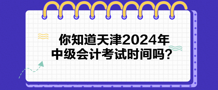 你知道天津2024年中級會計考試時間嗎？