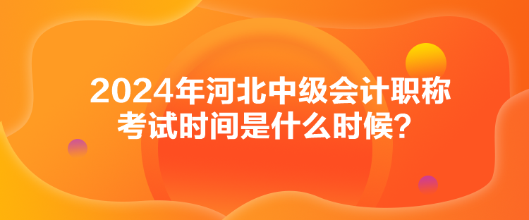 2024年河北中級會計職稱考試時間是什么時候？