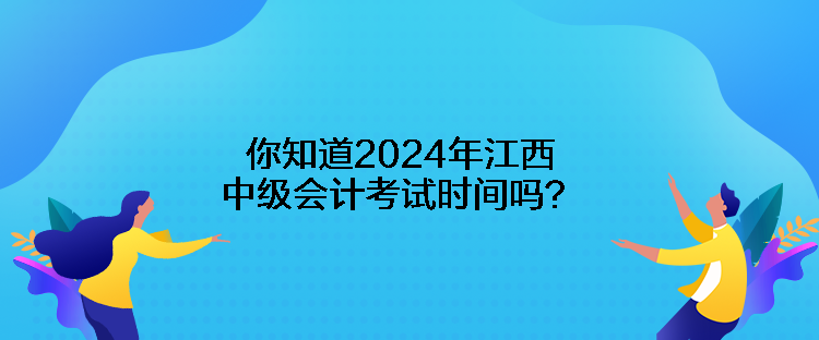 你知道2024年江西中級會計考試時間嗎？