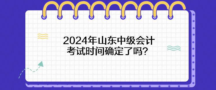 2024年山東中級(jí)會(huì)計(jì)考試時(shí)間確定了嗎？