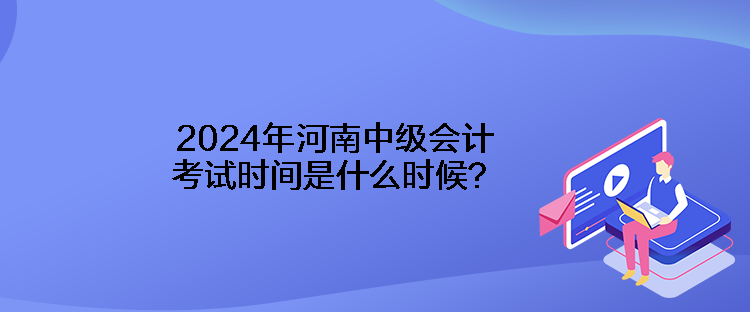 2024年河南中級會計考試時間是什么時候？