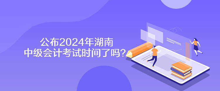 公布2024年湖南中級會計考試時間了嗎？