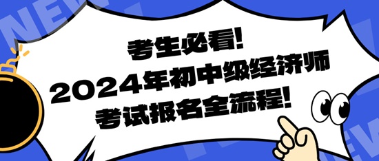 考生必看！2024年初中級(jí)經(jīng)濟(jì)師考試報(bào)名全流程！