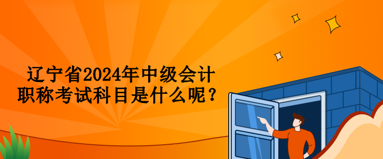 遼寧省2024年中級會計職稱考試科目是什么呢？