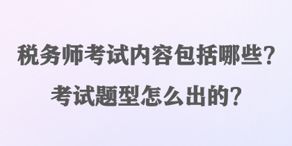 稅務(wù)師考試內(nèi)容包括哪些？考試題型怎么出的？