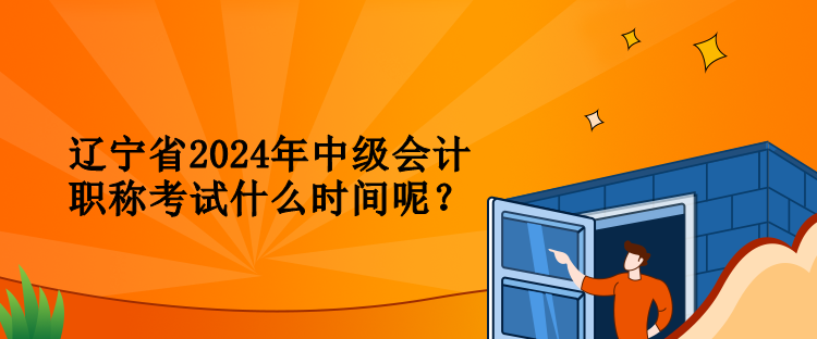 遼寧省2024年中級會計職稱考試什么時間呢？