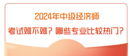 2024年中級經(jīng)濟(jì)師考試難不難？哪些專業(yè)比較熱門？