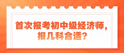 首次報考初中級經濟師，報幾科合適？新手考生看過來！