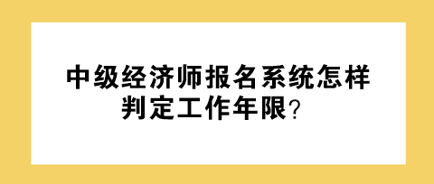 中級(jí)經(jīng)濟(jì)師報(bào)名系統(tǒng)怎樣判定工作年限？