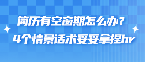 簡(jiǎn)歷有空窗期怎么辦？4個(gè)情景話(huà)術(shù)妥妥拿捏hr