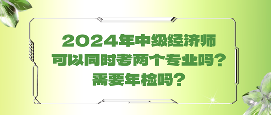 2024年中級經(jīng)濟(jì)師可以同時(shí)考兩個(gè)專業(yè)嗎？需要年檢嗎？