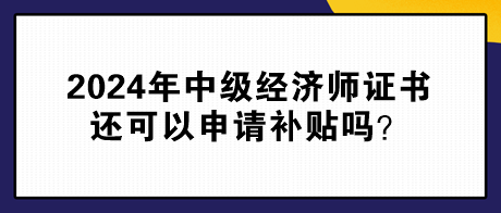 2024年中級經(jīng)濟師證書還可以申請補貼嗎？