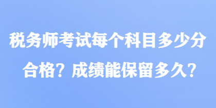 稅務(wù)師考試每個(gè)科目多少分合格？成績(jī)能保留多久？