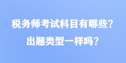 稅務(wù)師考試科目有哪些？出題類型一樣嗎？