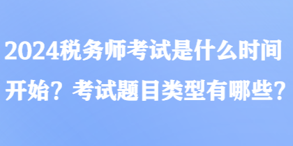 2024稅務(wù)師考試是什么時間開始？考試題目類型有哪些？