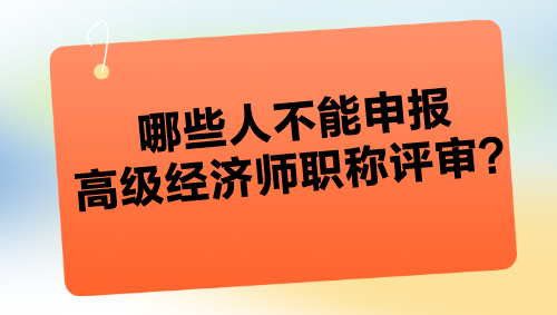 哪些人不能申報高級經(jīng)濟師職稱評審？