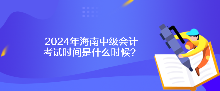 2024年海南中級(jí)會(huì)計(jì)考試時(shí)間是什么時(shí)候？