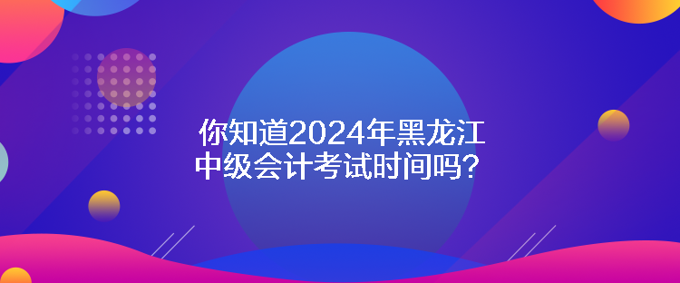 你知道2024年黑龍江中級(jí)會(huì)計(jì)考試時(shí)間嗎？