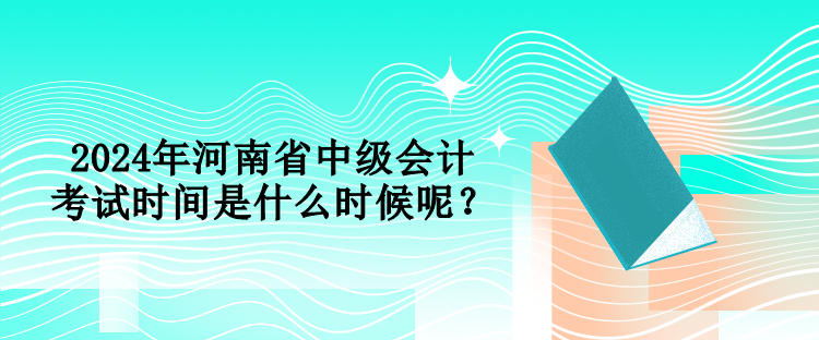 2024年河南省中級會計(jì)考試時(shí)間是什么時(shí)候呢？