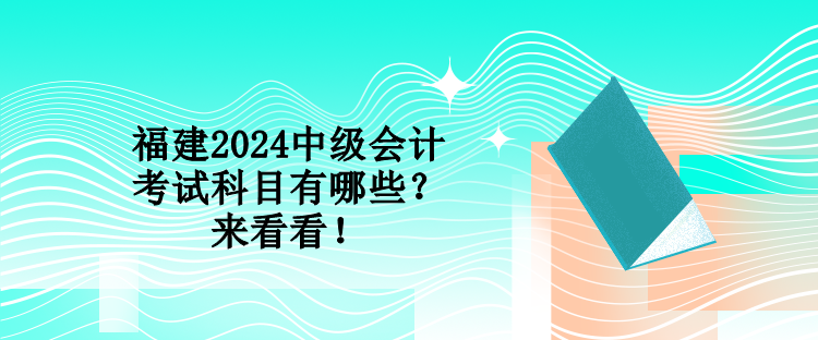 福建2024中級(jí)會(huì)計(jì)考試科目有哪些？來(lái)看看！