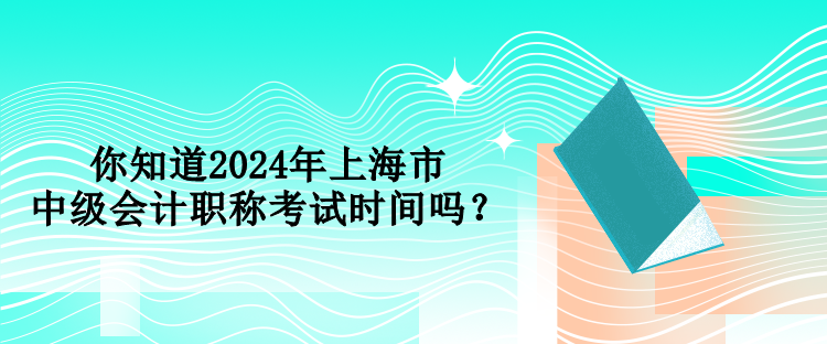 你知道2024年上海市中級會計職稱考試時間嗎？