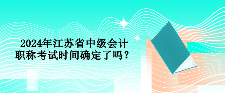 2024年江蘇省中級(jí)會(huì)計(jì)職稱考試時(shí)間確定了嗎？