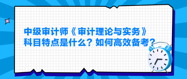 中級審計師《審計理論與實務(wù)》科目特點是什么？如何高效備考？