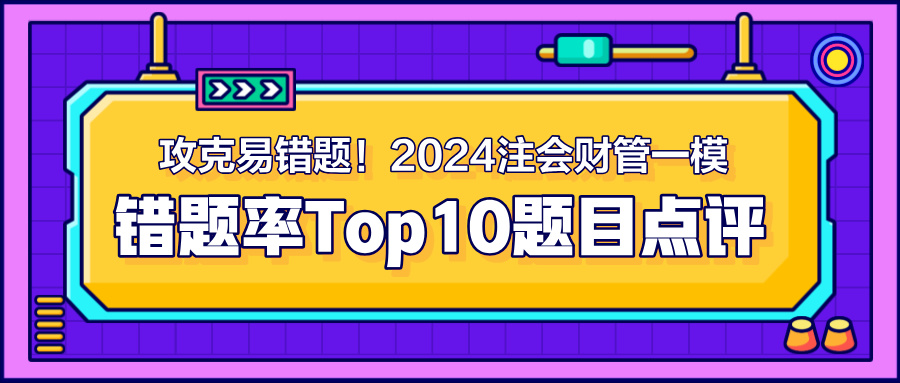 攻克易錯(cuò)題！2024注會(huì)《財(cái)管》一模錯(cuò)題率Top10題目點(diǎn)評(píng)