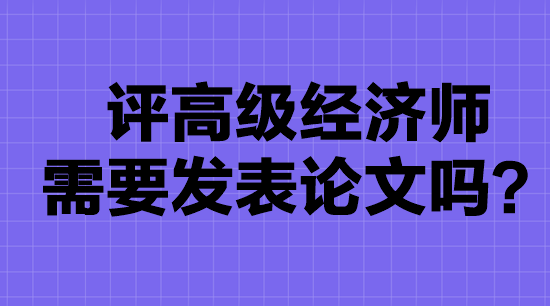 高級經濟師評審要發(fā)表論文嗎？