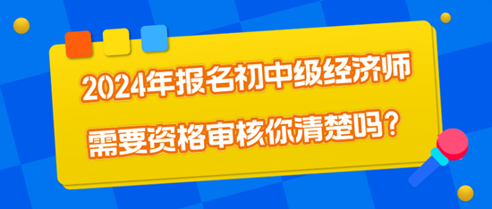 2024年報名初中級經(jīng)濟師需要資格審核你清楚嗎？