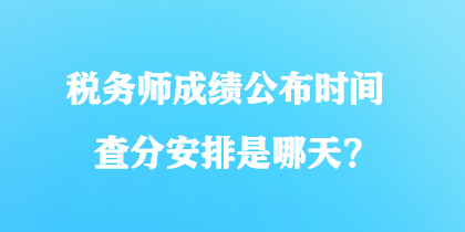 稅務(wù)師成績(jī)公布時(shí)間查分安排是哪天？