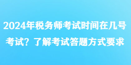 2024年稅務(wù)師考試時間在幾號考試？了解考試答題方式要求